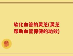 软化血管的灵芝(灵芝帮助血管保健的功效)