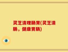 灵芝清理肠胃(灵芝清肠，健康胃肠)