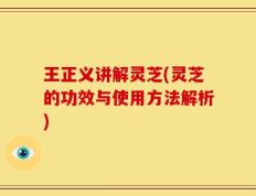 王正义讲解灵芝(灵芝的功效与使用方法解析)
