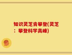 知识灵芝肯攀登(灵芝：攀登科学高峰)