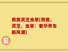 燕窝灵芝虫草(燕窝、灵芝、虫草：奢华养生新风潮)