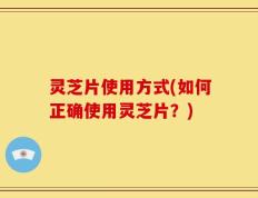 灵芝片使用方式(如何正确使用灵芝片？)