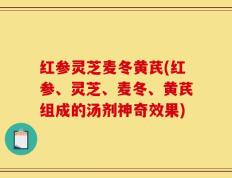 红参灵芝麦冬黄芪(红参、灵芝、麦冬、黄芪组成的汤剂神奇效果)