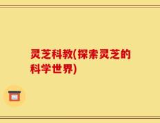 灵芝科教(探索灵芝的科学世界)