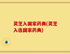 灵芝入国家药典(灵芝入选国家药典)