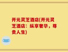 开元灵芝酒店(开元灵芝酒店：纵享奢华，尊贵人生)