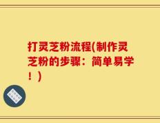 打灵芝粉流程(制作灵芝粉的步骤：简单易学！)