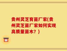 贵州灵芝育苗厂家(贵州灵芝苗厂家如何实现高质量苗木？)