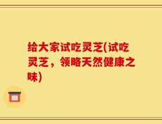 给大家试吃灵芝(试吃灵芝，领略天然健康之味)