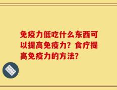 免疫力低吃什么东西可以提高免疫力？食疗提高免疫力的方法？