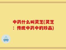 中药什么叫灵芝(灵芝：传统中药中的珍品)