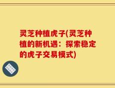 灵芝种植虎子(灵芝种植的新机遇：探索稳定的虎子交易模式)