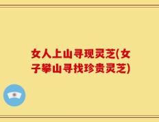 女人上山寻现灵芝(女子攀山寻找珍贵灵芝)