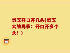 灵芝开口开几头(灵芝大放异彩：开口开多个头！)