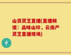 山货灵芝直播(直播频道：品味山珍，云南产灵芝直播现场)