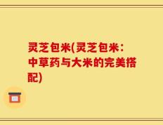 灵芝包米(灵芝包米：中草药与大米的完美搭配)