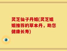 灵芝仙子丹姐(灵芝姐姐推荐的草本丹，助您健康长寿)