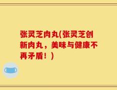 张灵芝肉丸(张灵芝创新肉丸，美味与健康不再矛盾！)