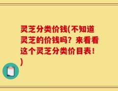 灵芝分类价钱(不知道灵芝的价钱吗？来看看这个灵芝分类价目表！)