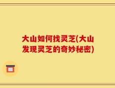 大山如何找灵芝(大山发现灵芝的奇妙秘密)