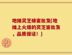 地摊灵芝蜂蜜批发(地摊上火爆的灵芝蜜批发，品质保证！)