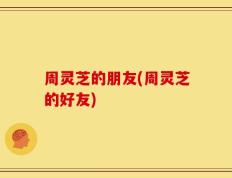 周灵芝的朋友(周灵芝的好友)