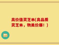 高价值灵芝米(高品质灵芝米，物美价廉！)