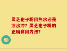 灵芝孢子粉用热水还是凉水冲？灵芝孢子粉的正确食用方法？
