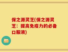 保之源灵芝(保之源灵芝：提高免疫力的必备口服液)