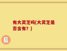 有大灵芝吗(大灵芝是否含有？)