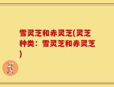 雪灵芝和赤灵芝(灵芝种类：雪灵芝和赤灵芝)