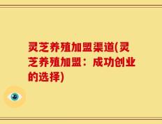 灵芝养殖加盟渠道(灵芝养殖加盟：成功创业的选择)