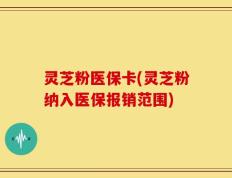 灵芝粉医保卡(灵芝粉纳入医保报销范围)