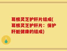 葛根灵芝护肝片组成(葛根灵芝护肝片：保护肝脏健康的组成)