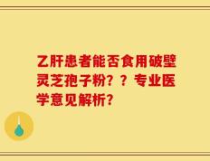 乙肝患者能否食用破壁灵芝孢子粉？？专业医学意见解析？