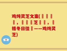 鸡炖灵芝文案(燉雞補氣，營養靈芝補腦，鴻禧冬日佳餚——鸡炖灵芝)