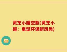 灵芝小罐空瓶(灵芝小罐：重塑环保新风尚)