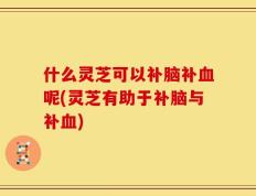 什么灵芝可以补脑补血呢(灵芝有助于补脑与补血)