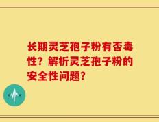 长期灵芝孢子粉有否毒性？解析灵芝孢子粉的安全性问题？