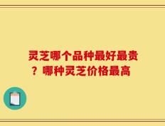 灵芝哪个品种最好最贵 ？哪种灵芝价格最高