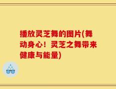 播放灵芝舞的图片(舞动身心！灵芝之舞带来健康与能量)