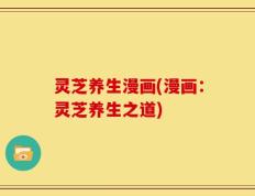 灵芝养生漫画(漫画：灵芝养生之道)