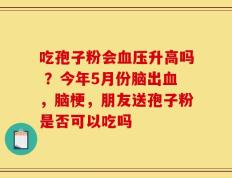 吃孢子粉会血压升高吗 ？今年5月份脑出血，脑梗，朋友送孢子粉是否可以吃吗