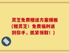 灵芝免费赠送方案模板(赠灵芝！免费福利送到你手，抓紧领取！)