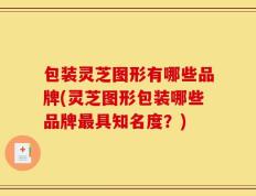 包装灵芝图形有哪些品牌(灵芝图形包装哪些品牌最具知名度？)