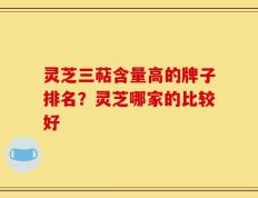 灵芝三萜含量高的牌子排名？灵芝哪家的比较好