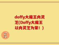 doffy大魔王肉灵芝(Doffy大魔王以肉灵芝为荣！)