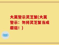 大莫警示灵芝蟹(大莫警示：勿将灵芝蟹当成蘑菇！)