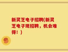 新灵芝电子招聘(新灵芝电子现招聘，机会难得！)