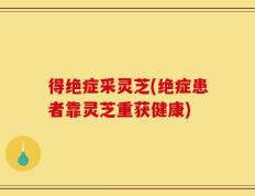 得绝症采灵芝(绝症患者靠灵芝重获健康)
